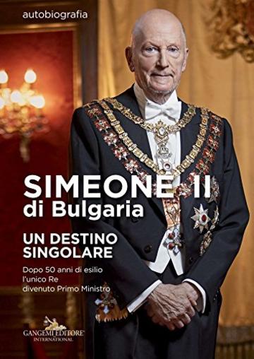 Simeone II di Bulgaria. Un destino singolare: Autobiografia. Dopo 50 anni di esilio l'unico Re divenuto Primo Ministro